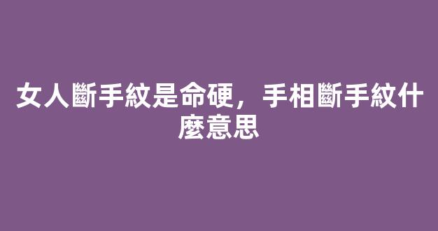 女人斷手紋是命硬，手相斷手紋什麼意思
