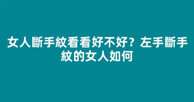 女人斷手紋看看好不好？左手斷手紋的女人如何