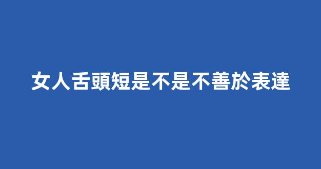 女人舌頭短是不是不善於表達