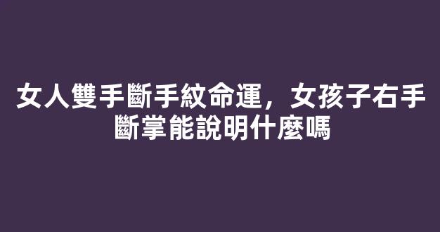 女人雙手斷手紋命運，女孩子右手斷掌能說明什麼嗎