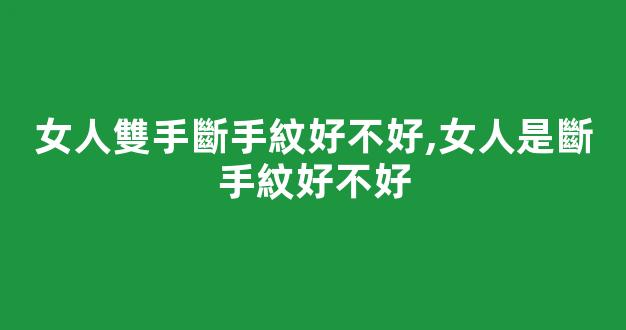 女人雙手斷手紋好不好,女人是斷手紋好不好