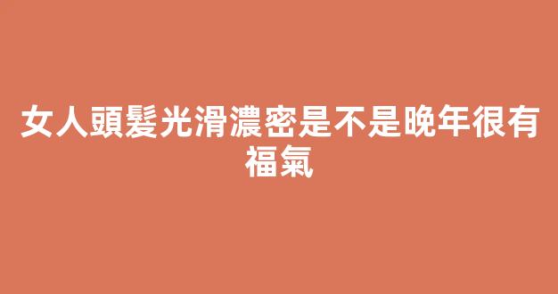 女人頭髮光滑濃密是不是晚年很有福氣
