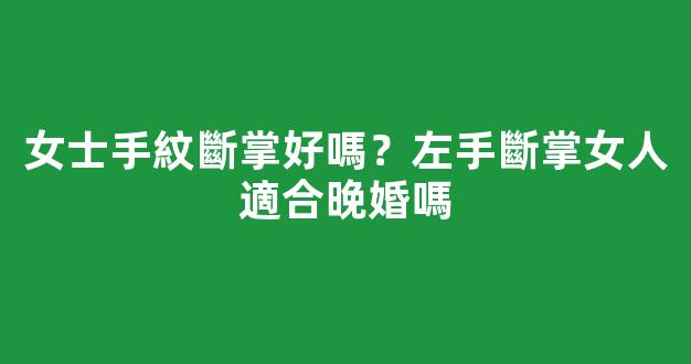 女士手紋斷掌好嗎？左手斷掌女人適合晚婚嗎