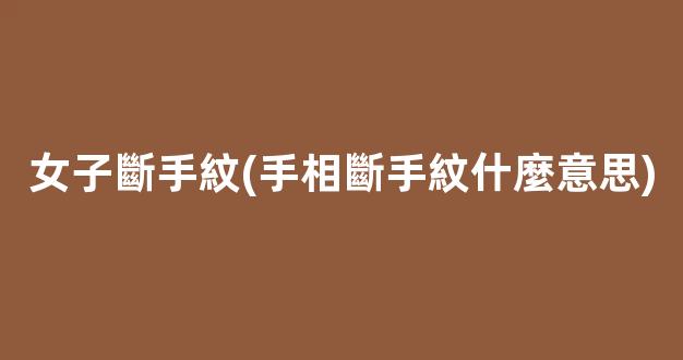 女子斷手紋(手相斷手紋什麼意思)