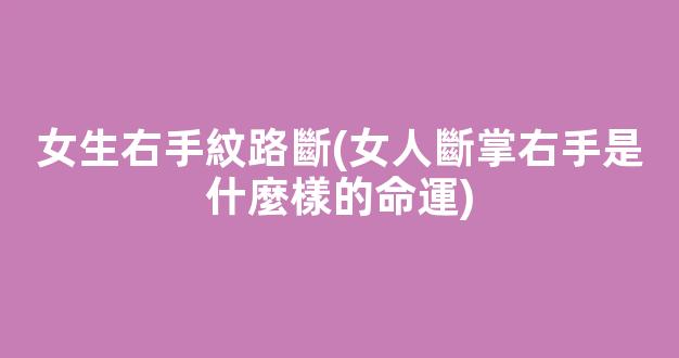 女生右手紋路斷(女人斷掌右手是什麼樣的命運)