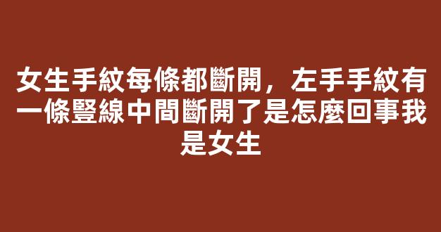 女生手紋每條都斷開，左手手紋有一條豎線中間斷開了是怎麼回事我是女生