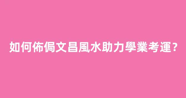 如何佈侷文昌風水助力學業考運？