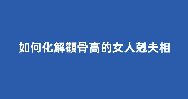 如何化解顴骨高的女人剋夫相