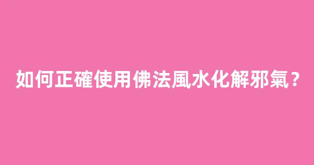 如何正確使用佛法風水化解邪氣？