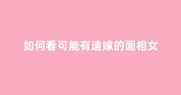 如何看可能有遠嫁的面相女