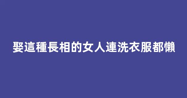 娶這種長相的女人連洗衣服都懶