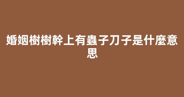 婚姻樹樹幹上有蟲子刀子是什麼意思