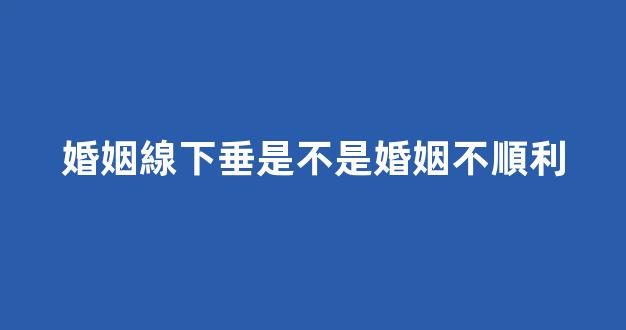 婚姻線下垂是不是婚姻不順利