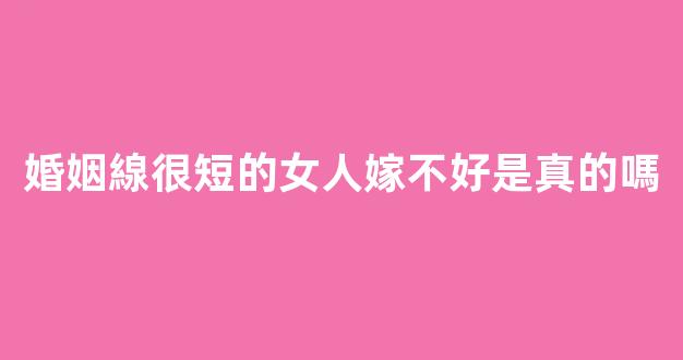 婚姻線很短的女人嫁不好是真的嗎