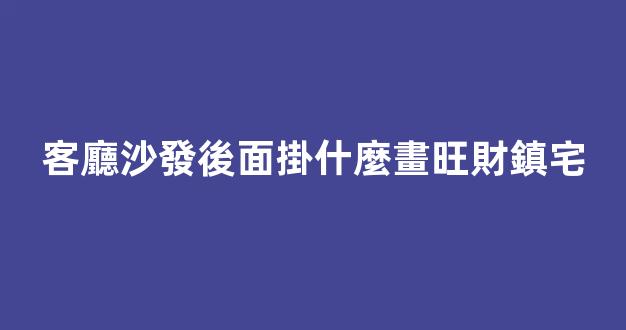 客廳沙發後面掛什麼畫旺財鎮宅