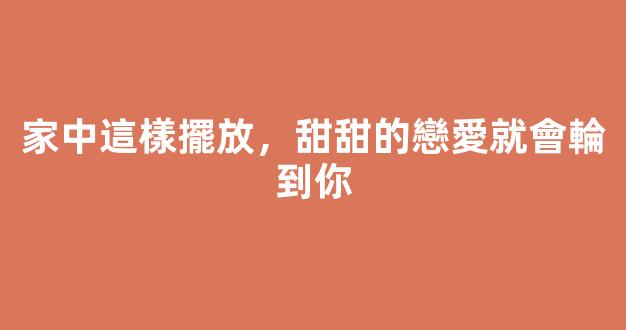 家中這樣擺放，甜甜的戀愛就會輪到你