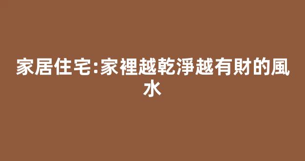 家居住宅:家裡越乾淨越有財的風水