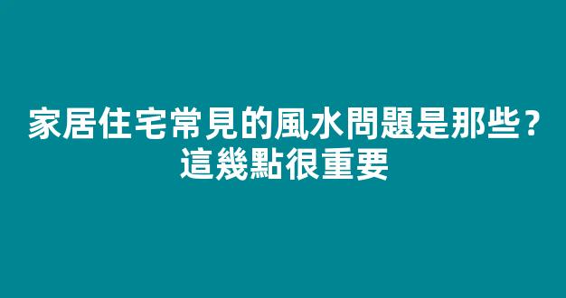 家居住宅常見的風水問題是那些？這幾點很重要