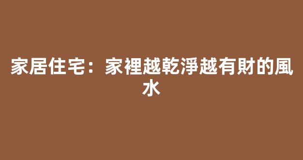 家居住宅：家裡越乾淨越有財的風水