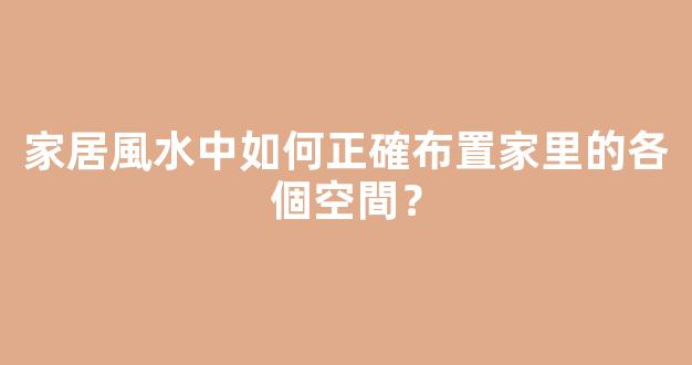 家居風水中如何正確布置家里的各個空間？