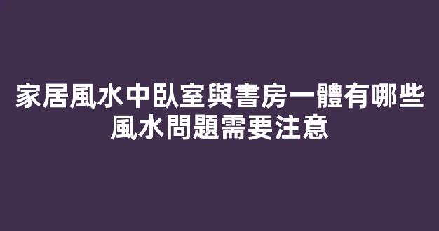 家居風水中臥室與書房一體有哪些風水問題需要注意