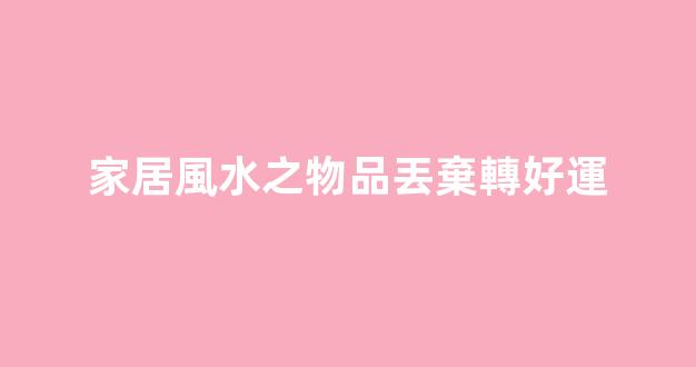 家居風水之物品丟棄轉好運