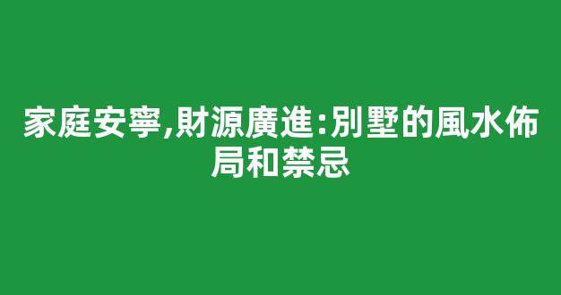 家庭安寧,財源廣進:別墅的風水佈局和禁忌