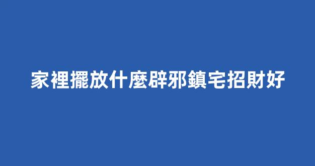 家裡擺放什麼辟邪鎮宅招財好