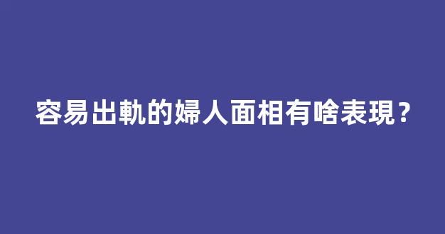 容易出軌的婦人面相有啥表現？