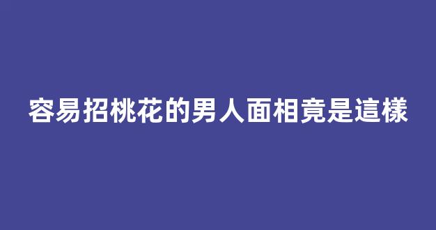 容易招桃花的男人面相竟是這樣