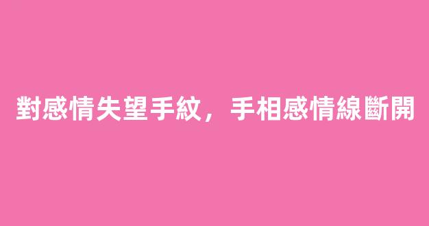 對感情失望手紋，手相感情線斷開
