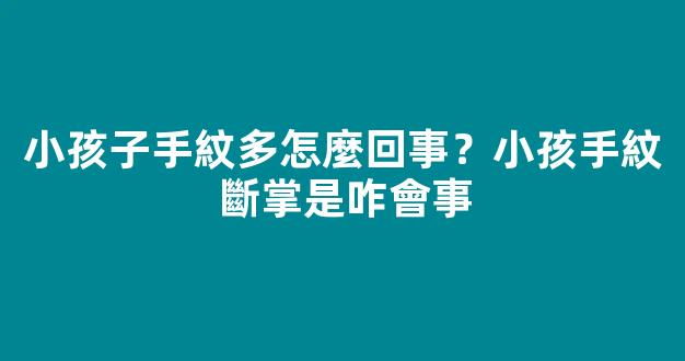 小孩子手紋多怎麼回事？小孩手紋斷掌是咋會事