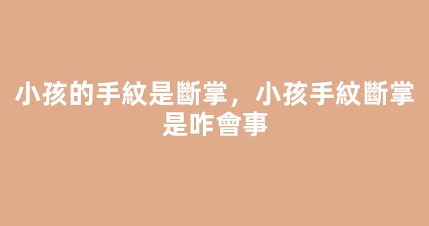 小孩的手紋是斷掌，小孩手紋斷掌是咋會事