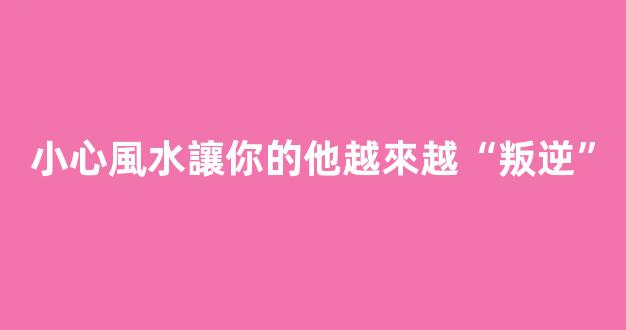 小心風水讓你的他越來越“叛逆”