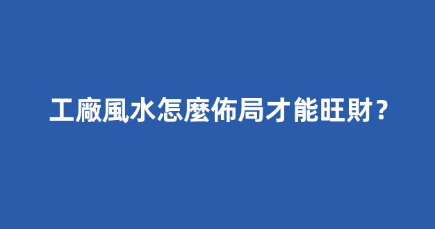 工廠風水怎麼佈局才能旺財？