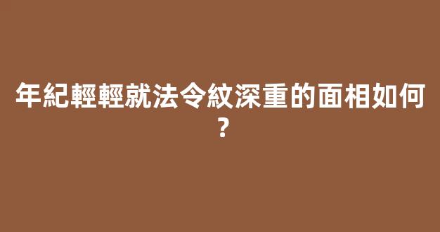 年紀輕輕就法令紋深重的面相如何？