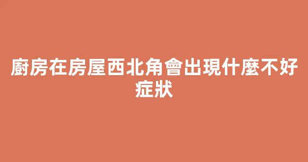 廚房在房屋西北角會出現什麼不好症狀