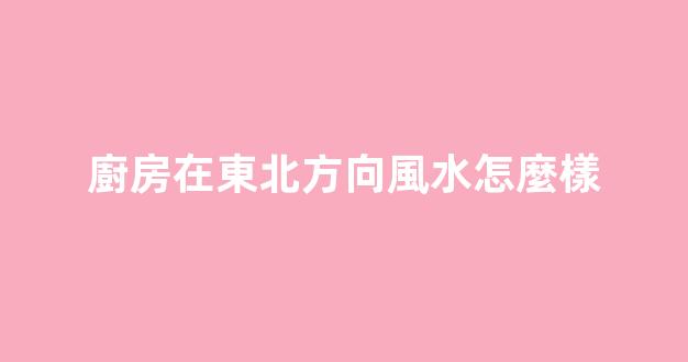 廚房在東北方向風水怎麼樣