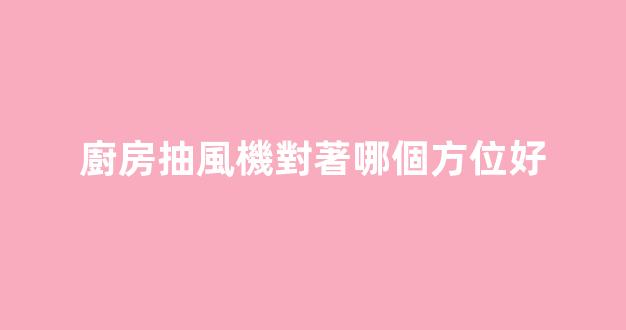 廚房抽風機對著哪個方位好