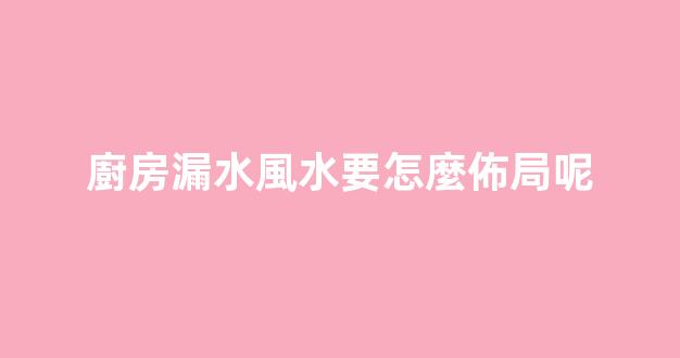 廚房漏水風水要怎麼佈局呢