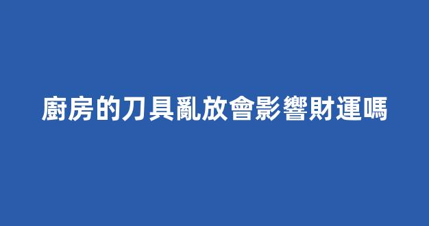 廚房的刀具亂放會影響財運嗎