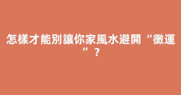 怎樣才能別讓你家風水避開“黴運”？