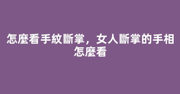怎麼看手紋斷掌，女人斷掌的手相怎麼看