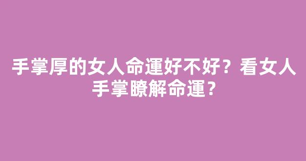 手掌厚的女人命運好不好？看女人手掌瞭解命運？