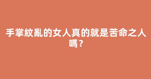手掌紋亂的女人真的就是苦命之人嗎？