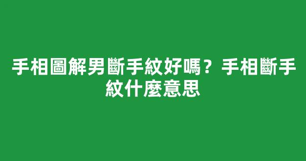 手相圖解男斷手紋好嗎？手相斷手紋什麼意思