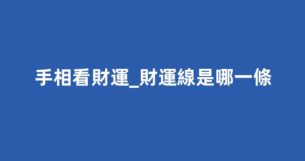 手相看財運_財運線是哪一條