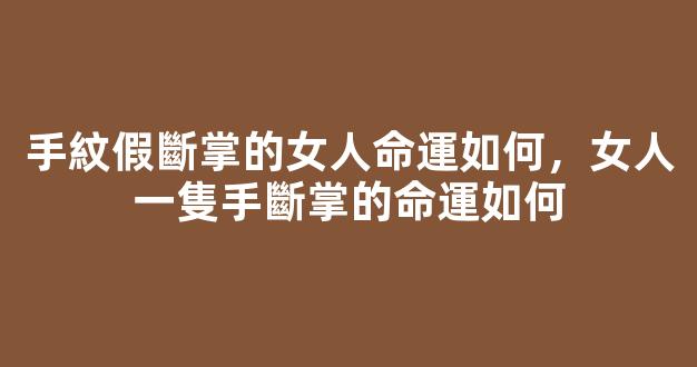 手紋假斷掌的女人命運如何，女人一隻手斷掌的命運如何