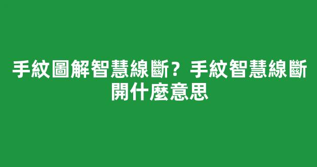 手紋圖解智慧線斷？手紋智慧線斷開什麼意思