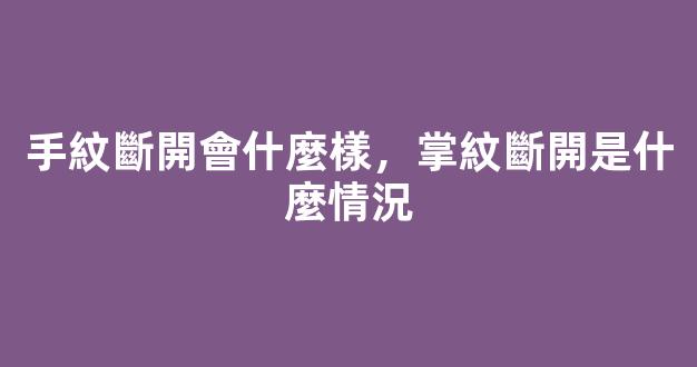 手紋斷開會什麼樣，掌紋斷開是什麼情況